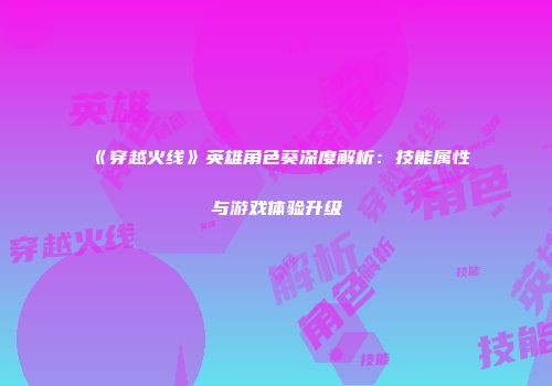 《穿越火线》英雄角色葵深度解析：技能属性与游戏体验升级