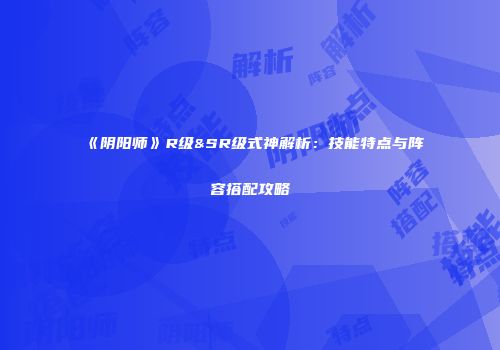 《阴阳师》R级&SR级式神解析：技能特点与阵容搭配攻略