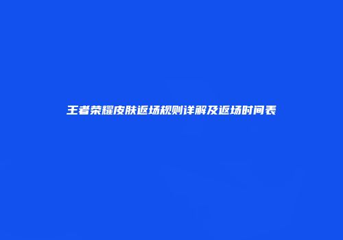 王者荣耀皮肤返场规则详解及返场时间表