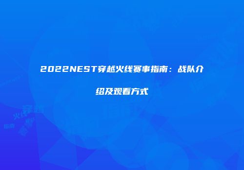 2022NEST穿越火线赛事指南：战队介绍及观看方式