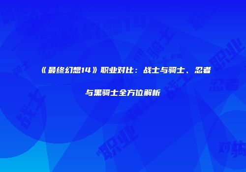 《最终幻想14》职业对比：战士与骑士、忍者与黑骑士全方位解析