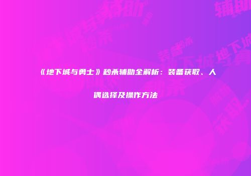 《地下城与勇士》秒杀辅助全解析：装备获取、人偶选择及操作方法