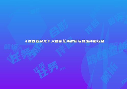《波西亚时光》大合影任务解析与最佳伴侣攻略
