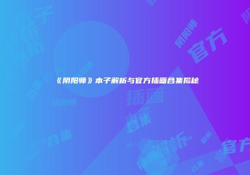 《阴阳师》本子解析与官方插画合集揭秘
