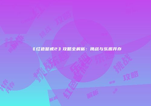 《红色警戒2》攻略全解析：挑战与乐趣并存