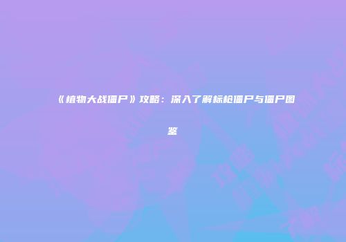 《植物大战僵尸》攻略：深入了解标枪僵尸与僵尸图鉴