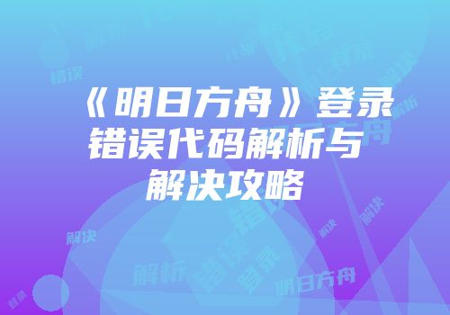 《明日方舟》登录错误代码解析与解决攻略