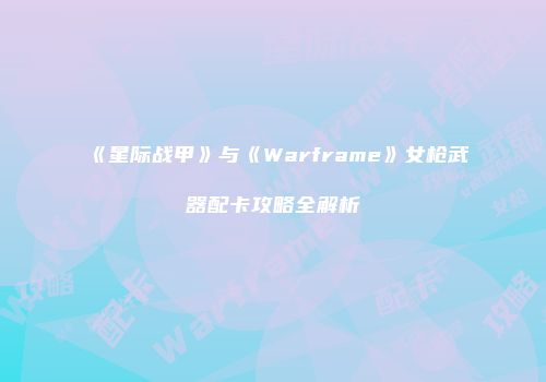 《星际战甲》与《Warframe》女枪武器配卡攻略全解析