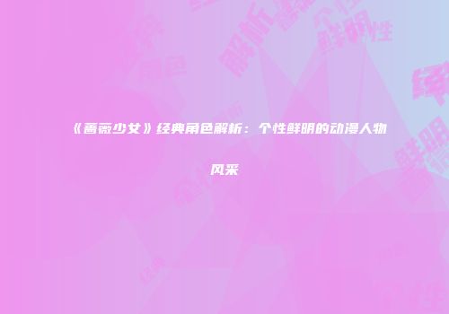 《蔷薇少女》经典角色解析：个性鲜明的动漫人物风采