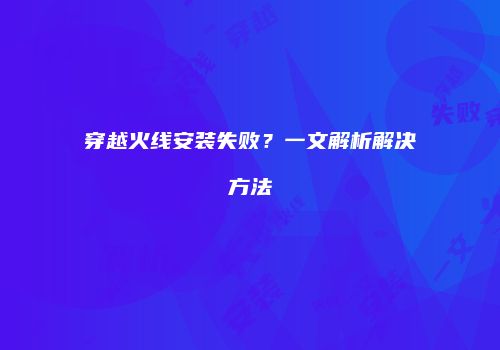 穿越火线安装失败？一文解析解决方法