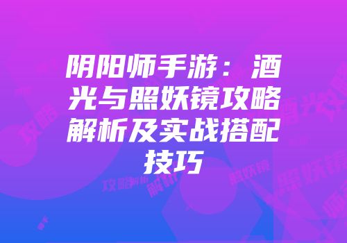 阴阳师手游：酒光与照妖镜攻略解析及实战搭配技巧