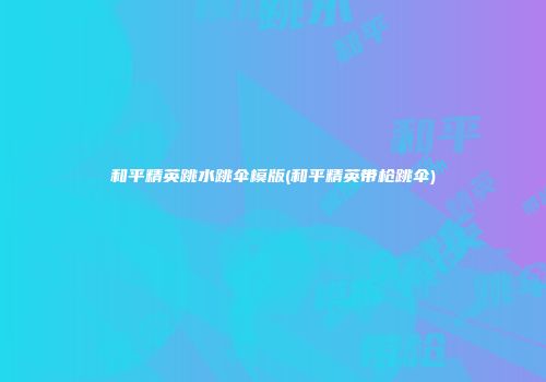 和平精英跳水跳伞模版(和平精英带枪跳伞)