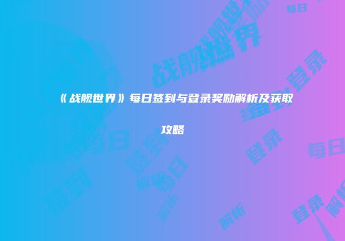 《战舰世界》每日签到与登录奖励解析及获取攻略