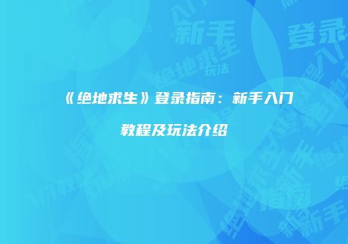《绝地求生》登录指南：新手入门教程及玩法介绍