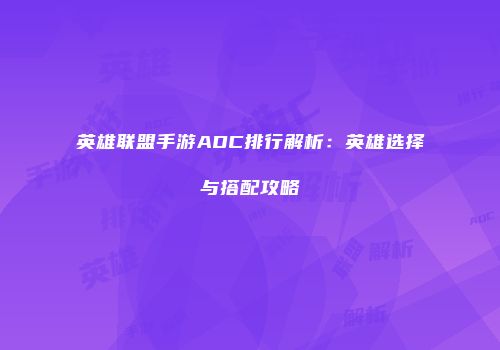 英雄联盟手游ADC排行解析：英雄选择与搭配攻略