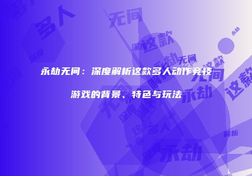 永劫无间：深度解析这款多人动作竞技游戏的背景、特色与玩法