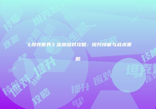 《坦克世界》连跪应对攻略：提升技能与战术策略
