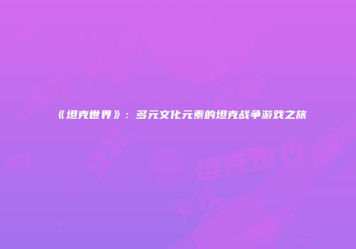 《坦克世界》：多元文化元素的坦克战争游戏之旅