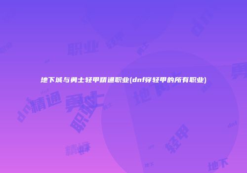 地下城与勇士轻甲精通职业(dnf穿轻甲的所有职业)