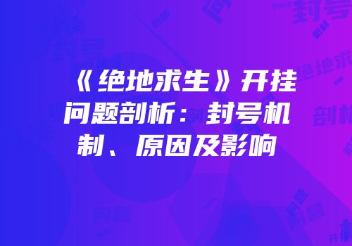 《绝地求生》开挂问题剖析：封号机制、原因及影响