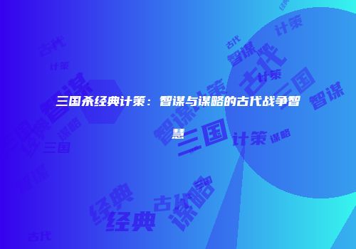 三国杀经典计策：智谋与谋略的古代战争智慧