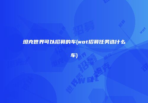 坦克世界可以招募的车(wot招募任务选什么车)