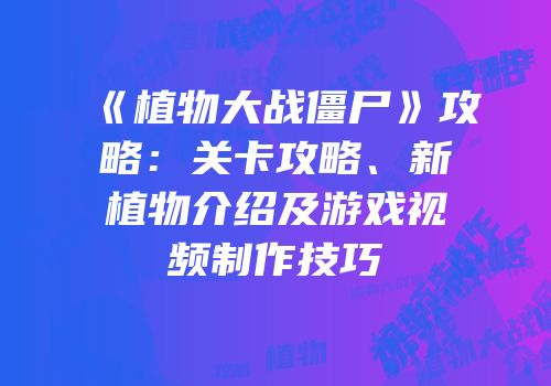 《植物大战僵尸》攻略：关卡攻略、新植物介绍及游戏视频制作技巧