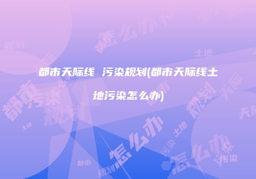 都市天际线 污染规划(都市天际线土地污染怎么办)