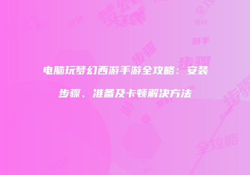 电脑玩梦幻西游手游全攻略：安装步骤、准备及卡顿解决方法