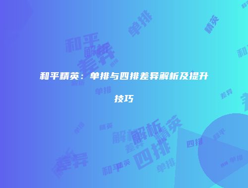 和平精英：单排与四排差异解析及提升技巧