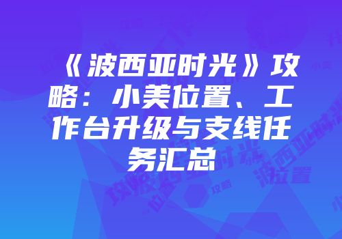 《波西亚时光》攻略：小美位置、工作台升级与支线任务汇总