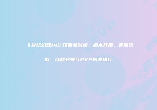 《最终幻想14》攻略全解析：副本开启、装备获取、成就兑换与PVP职业排行