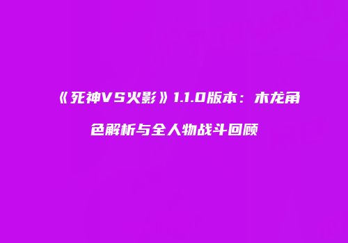 《死神VS火影》1.1.0版本：木龙角色解析与全人物战斗回顾