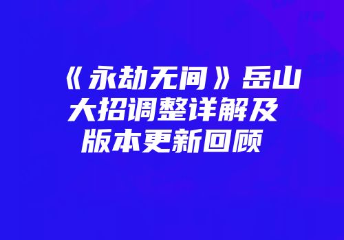 《永劫无间》岳山大招调整详解及版本更新回顾