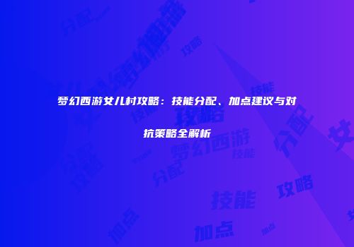 梦幻西游女儿村攻略：技能分配、加点建议与对抗策略全解析