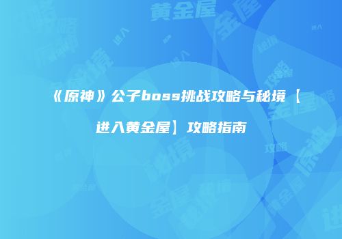 《原神》公子boss挑战攻略与秘境【进入黄金屋】攻略指南