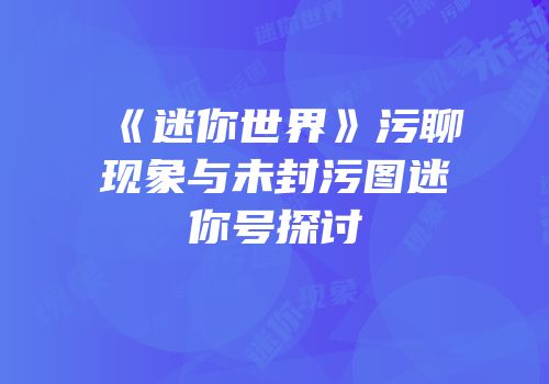 《迷你世界》污聊现象与未封污图迷你号探讨