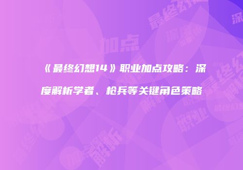 《最终幻想14》职业加点攻略：深度解析学者、枪兵等关键角色策略
