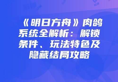 《明日方舟》肉鸽系统全解析：解锁条件、玩法特色及隐藏结局攻略