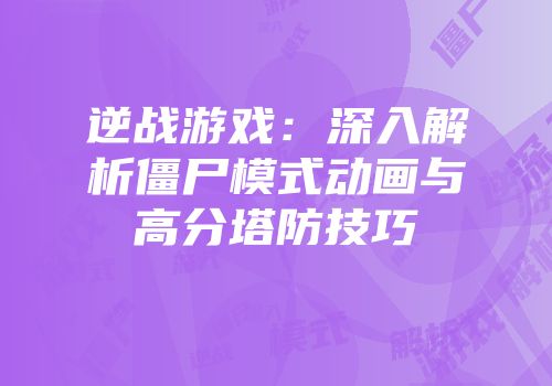 逆战游戏：深入解析僵尸模式动画与高分塔防技巧