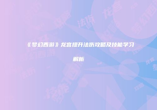 《梦幻西游》龙宫提升法伤攻略及技能学习解析