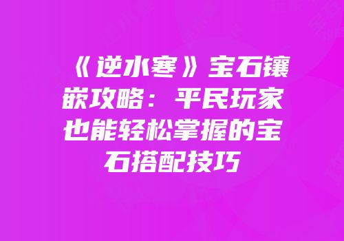《逆水寒》宝石镶嵌攻略：平民玩家也能轻松掌握的宝石搭配技巧