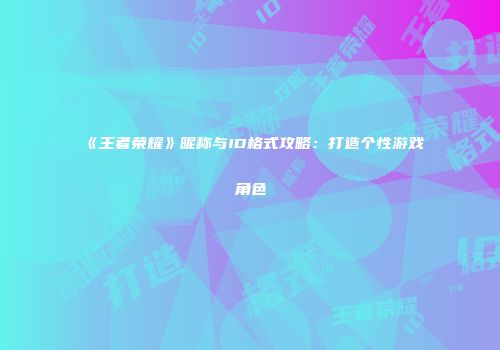 《王者荣耀》昵称与ID格式攻略：打造个性游戏角色