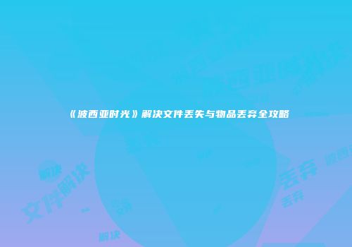 《波西亚时光》解决文件丢失与物品丢弃全攻略