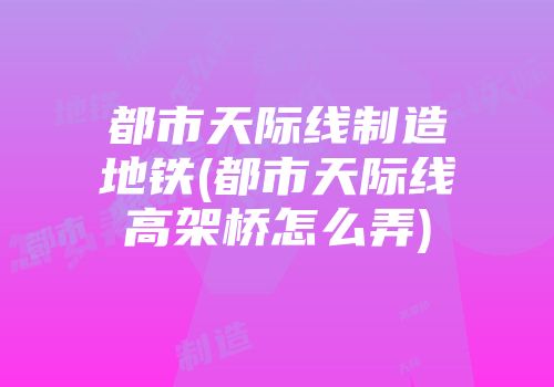 都市天际线制造地铁(都市天际线高架桥怎么弄)