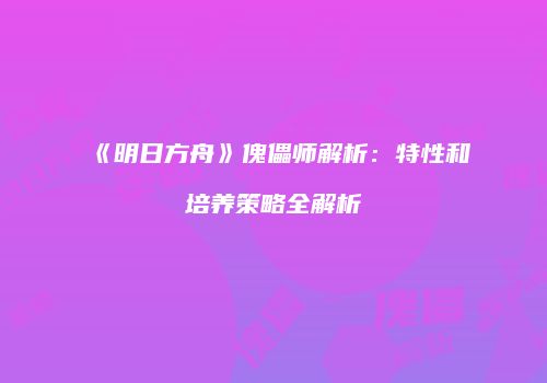 《明日方舟》傀儡师解析：特性和培养策略全解析