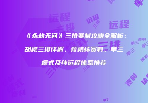 《永劫无间》三排赛制攻略全解析：胡桃三排详解、樱桃杯赛制、单三模式及纯远程体系推荐