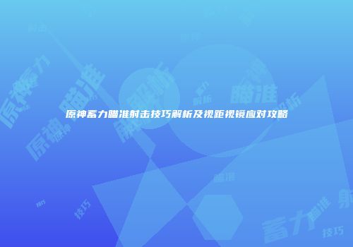 原神蓄力瞄准射击技巧解析及视距视镜应对攻略
