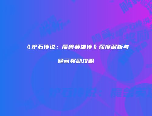 《炉石传说：魔兽英雄传》深度解析与隐藏奖励攻略