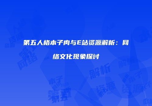 第五人格本子肉与E站资源解析：网络文化现象探讨